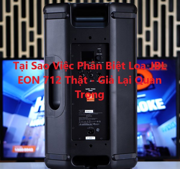 Tại Sao Việc Phân Biệt Loa JBL EON 712 Thật - Giả Lại Quan Trọng